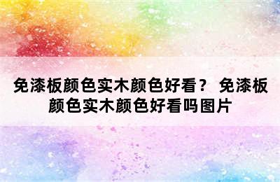 免漆板颜色实木颜色好看？ 免漆板颜色实木颜色好看吗图片